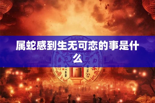 属蛇感到生无可恋的事是什么