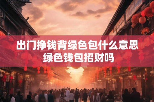 出门挣钱背绿色包什么意思 绿色钱包招财吗