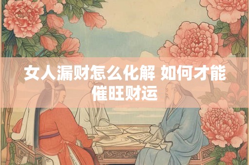 女人漏财怎么化解 如何才能催旺财运