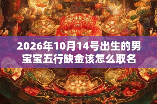 2026年10月14号出生的男宝宝五行缺金该怎么取名 2026年10月14号出生的男宝宝五行缺金该怎么取名