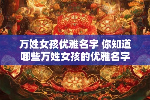 万姓女孩优雅名字 你知道哪些万姓女孩的优雅名字