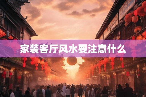 家装客厅风水要注意什么
