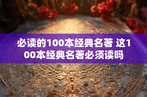 必读的100本经典名著 这100本经典名著必须读吗