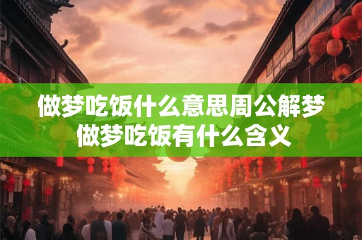 做梦吃饭什么意思周公解梦 做梦吃饭有什么含义 做梦吃饭什么意思周公解梦 做梦吃饭有什么含义