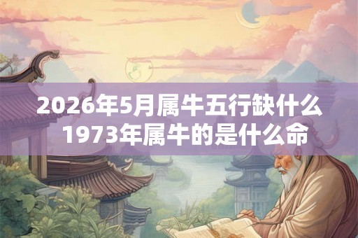2026年5月属牛五行缺什么  1973年属牛的是什么命