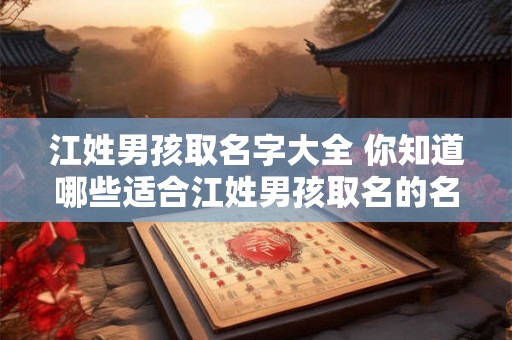 江姓男孩取名字大全 你知道哪些适合江姓男孩取名的名字吗