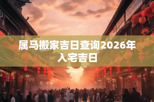 属马搬家吉日查询2026年入宅吉日