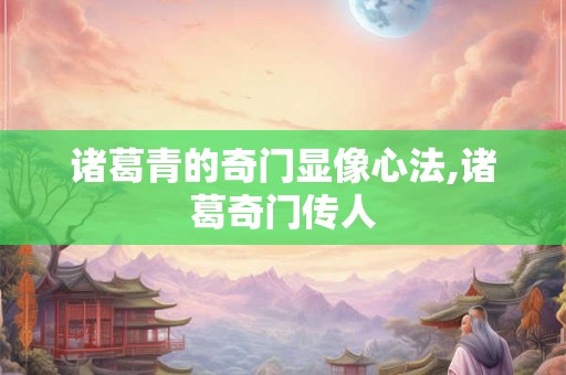 诸葛青的奇门显像心法,诸葛奇门传人