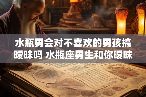 水瓶男会对不喜欢的男孩搞暧昧吗 水瓶座男生和你暧昧的表现