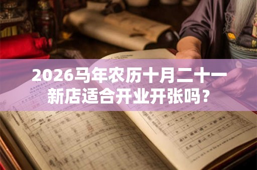2026马年农历十月二十一新店适合开业开张吗？