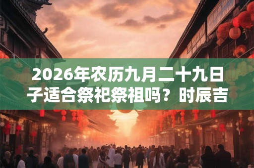 2026年农历九月二十九日子适合祭祀祭祖吗?时辰吉凶如何? 2026年农历九月二十九日子适合祭祀祭祖吗?时辰吉凶如何?