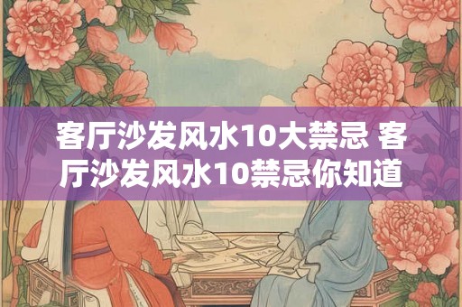 客厅沙发风水10大禁忌 客厅沙发风水10禁忌你知道吗 客厅沙发风水10大禁忌 客厅沙发风水10禁忌你知道吗