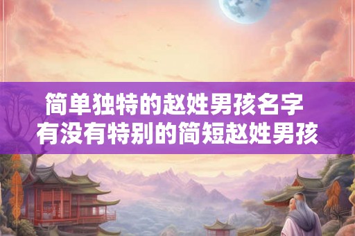 简单独特的赵姓男孩名字 有没有特别的简短赵姓男孩名字