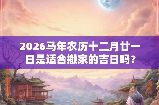 2026马年农历十二月廿一日是适合搬家的吉日吗? 2026马年农历十二月廿一日是适合搬家的吉日吗?