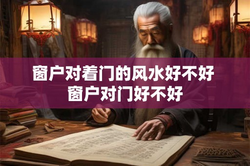 窗户对着门的风水好不好 窗户对门好不好