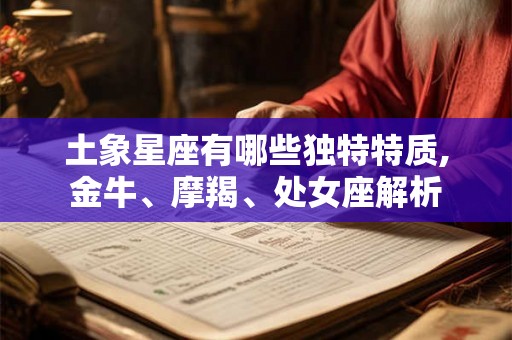 土象星座有哪些独特特质,金牛、摩羯、处女座解析 土象星座有哪些独特特质,金牛、摩羯、处女座解析