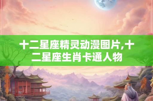 十二星座精灵动漫图片,十二星座生肖卡通人物
