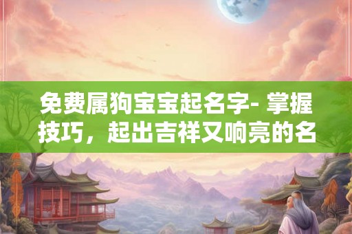 免费属狗宝宝起名字- 掌握技巧，起出吉祥又响亮的名字！