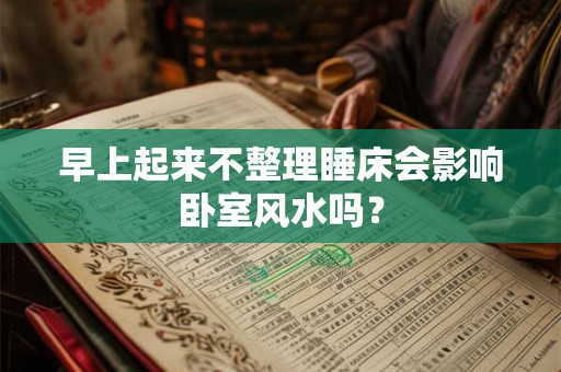 早上起来不整理睡床会影响卧室风水吗? 早上起来不整理睡床会影响卧室风水吗?