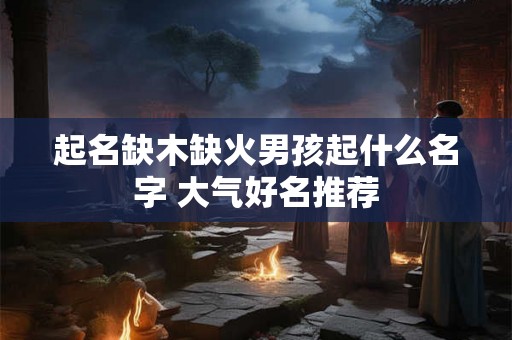 起名缺木缺火男孩起什么名字 大气好名推荐 起名缺木缺火男孩起什么名字 大气好名推荐