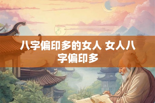 八字偏印多的女人 女人八字偏印多 八字偏印多的女人 女人八字偏印多