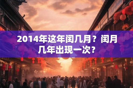 2014年这年闰几月?闰月几年出现一次? 2014年这年闰几月?闰月几年出现一次?