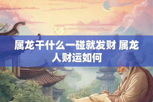 属龙干什么一碰就发财 属龙人财运如何