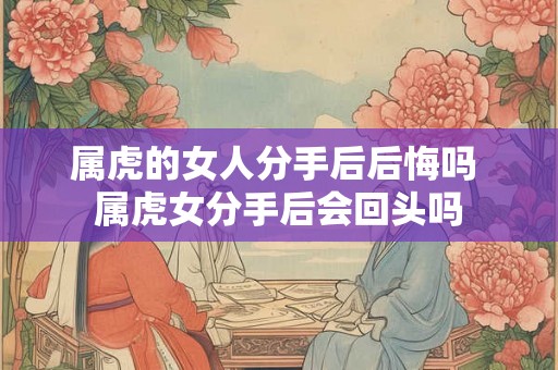 属虎的女人分手后后悔吗 属虎女分手后会回头吗
