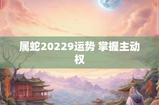 属蛇20229运势 掌握主动权