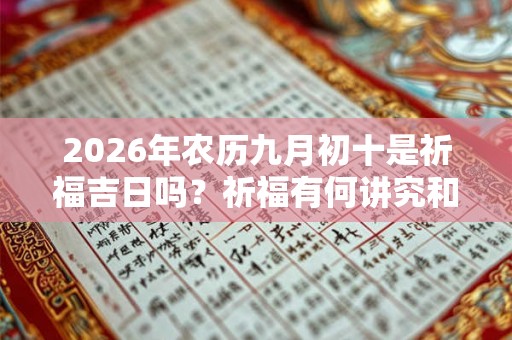 2026年农历九月初十是祈福吉日吗?祈福有何讲究和禁忌? 2026年农历九月初十是祈福吉日吗?祈福有何讲究和禁忌?
