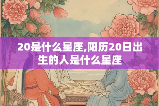 20是什么星座,阳历20日出生的人是什么星座