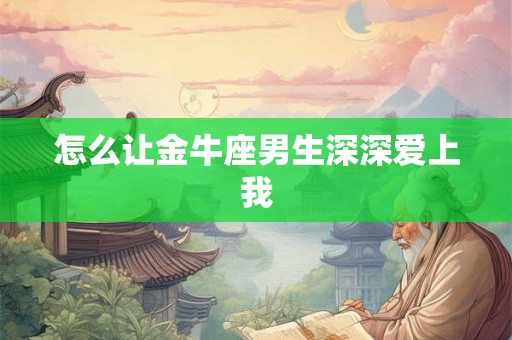 怎么让金牛座男生深深爱上我 怎么让金牛座男生深深爱上我