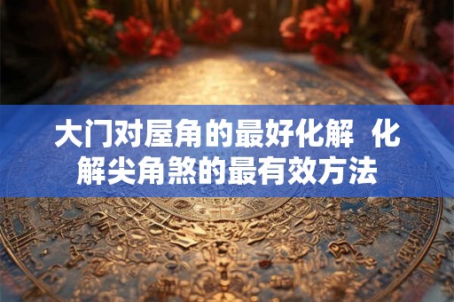 大门对屋角的最好化解  化解尖角煞的最有效方法