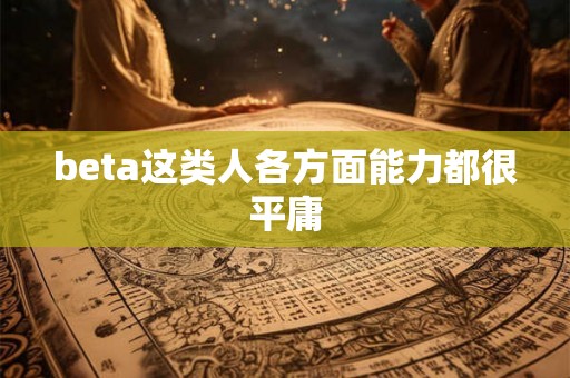 beta这类人各方面能力都很平庸 beta这类人各方面能力都很平庸