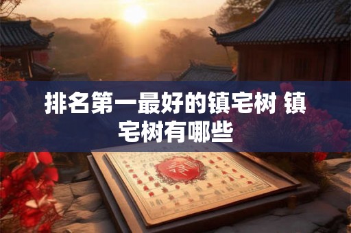 排名第一最好的镇宅树 镇宅树有哪些 排名第一最好的镇宅树 镇宅树有哪些