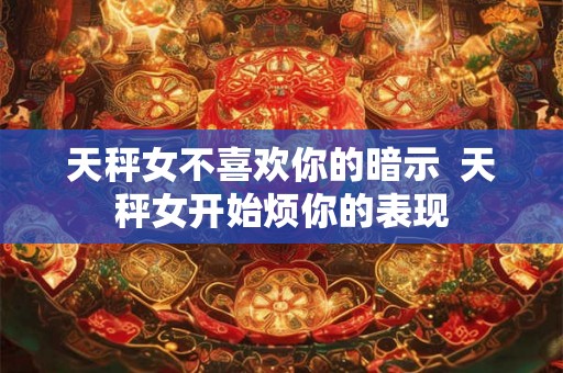 天秤女不喜欢你的暗示  天秤女开始烦你的表现