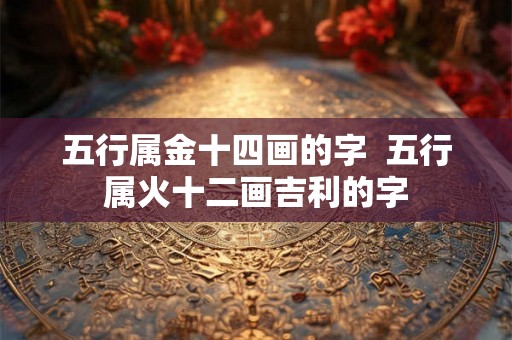 五行属金十四画的字 五行属火十二画吉利的字 五行属金十四画的字 五行属火十二画吉利的字