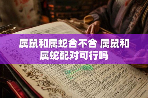 属鼠和属蛇合不合 属鼠和属蛇配对可行吗