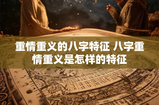 重情重义的八字特征 八字重情重义是怎样的特征 重情重义的八字特征 八字重情重义是怎样的特征