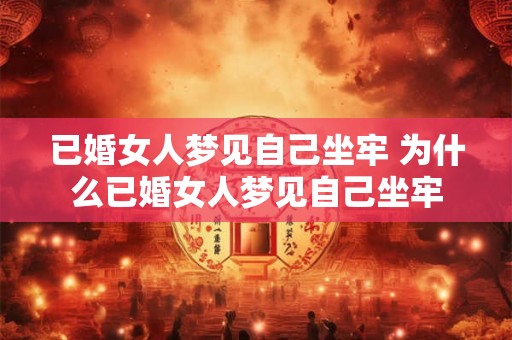 已婚女人梦见自己坐牢 为什么已婚女人梦见自己坐牢