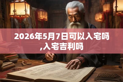 2026年5月7日可以入宅吗,入宅吉利吗