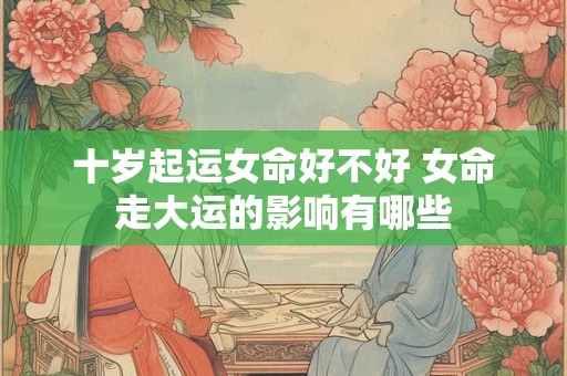 十岁起运女命好不好 女命走大运的影响有哪些