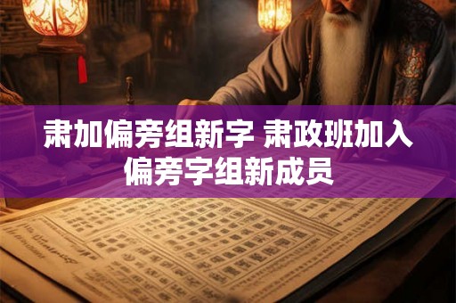 肃加偏旁组新字 肃政班加入偏旁字组新成员