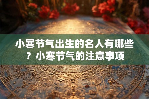 小寒节气出生的名人有哪些?小寒节气的注意事项 小寒节气出生的名人有哪些?小寒节气的注意事项