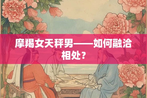 摩羯女天秤男——如何融洽相处？