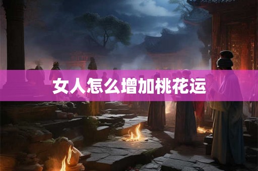 女人怎么增加桃花运 女人怎么增加桃花运