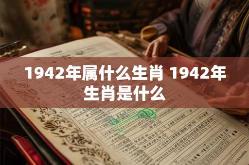 1942年属什么生肖 1942年生肖是什么 1942年属什么生肖 1942年生肖是什么