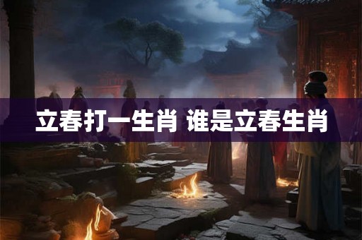 立春打一生肖 谁是立春生肖