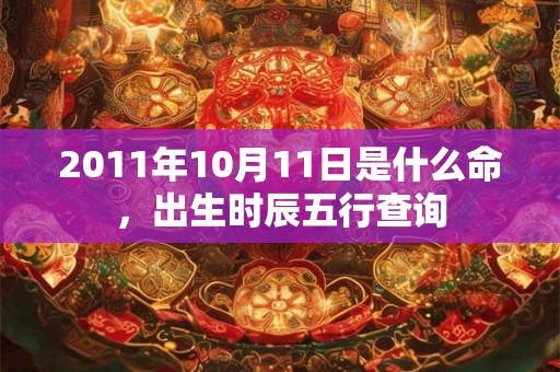 2011年10月11日是什么命，出生时辰五行查询