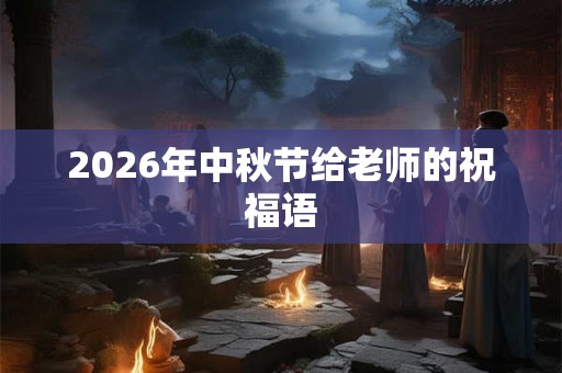 2026年中秋节给老师的祝福语 2026年中秋节给老师的祝福语